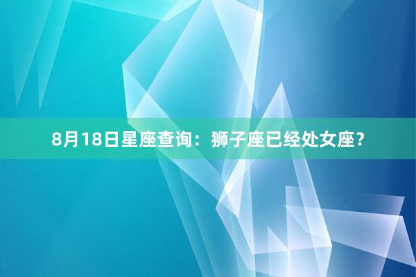 8月18日星座查询：狮子座已经处女座？