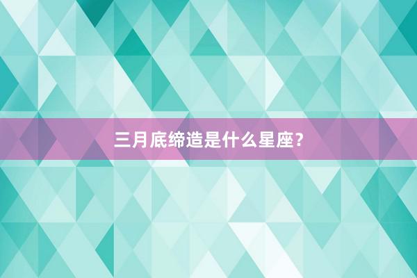 三月底缔造是什么星座？