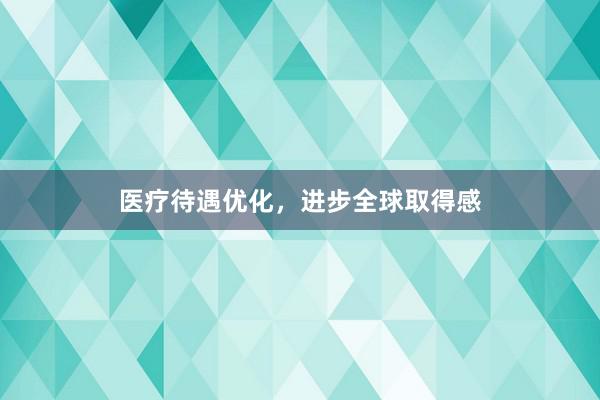 医疗待遇优化,进步全球取得感