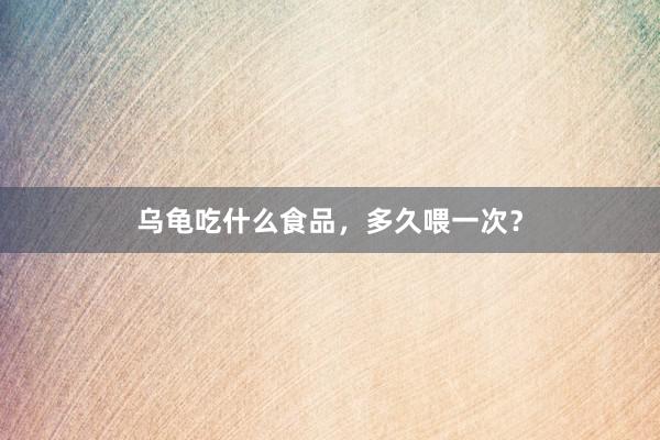 乌龟吃什么食品，多久喂一次？